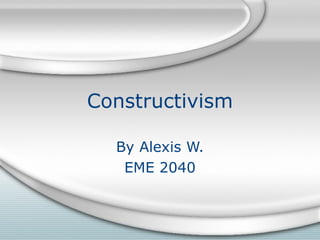 Constructivism

  By Alexis W.
   EME 2040
 