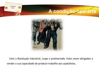 LOGO
Com a Revolução Industrial, surge o proletariado. Estes eram obrigados a
vender a sua capacidade de produzir trabalho aos capitalistas.
Construção
Social
A condição operária
 