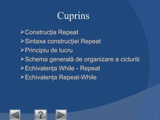 Cuprins Construcţia Repeat Sintaxa construcţiei Repeat Principiu de lucru Schema generală de organizare a ciclurilor cu ajutorul construcţiei Repeat Echivalenţa While - Repeat Echivalenţa Repeat-While 