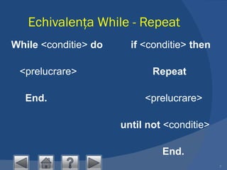 Echivalenţa While - Repeat While  <conditie>  do            if  <conditie>  then       <prelucrare>                            Repeat End.                                    <prelucrare>                                       until not  <conditie>                                                        End.   