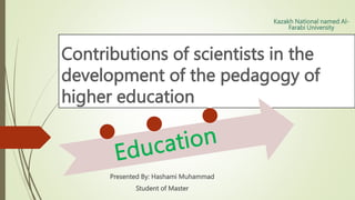 Contributions of scientists in the
development of the pedagogy of
higher education
Presented By: Hashami Muhammad
Student of Master
Kazakh National named Al-
Farabi University
 