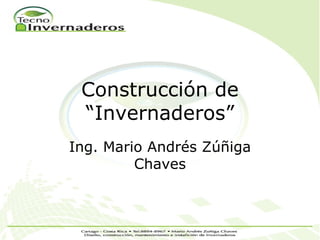Construcción de
 “Invernaderos”
Ing. Mario Andrés Zúñiga
         Chaves
 