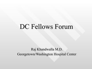 DC Fellows Forum Raj Khandwalla M.D. Georgetown/Washington Hospital Center 