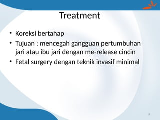 Treatment
• Koreksi bertahap
• Tujuan : mencegah gangguan pertumbuhan
jari atau ibu jari dengan me-release cincin
• Fetal surgery dengan teknik invasif minimal
18
 