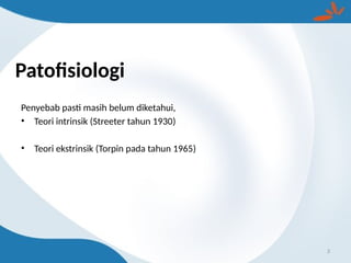 Patofisiologi
Penyebab pasti masih belum diketahui,
• Teori intrinsik (Streeter tahun 1930)
• Teori ekstrinsik (Torpin pada tahun 1965)
3
 