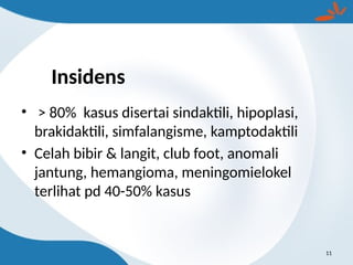 Insidens
11
• > 80% kasus disertai sindaktili, hipoplasi,
brakidaktili, simfalangisme, kamptodaktili
• Celah bibir & langit, club foot, anomali
jantung, hemangioma, meningomielokel
terlihat pd 40-50% kasus
 