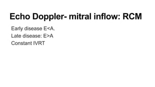 Echo Doppler- mitral inflow: RCM
Early disease E<A.
Late disease: E>A
Constant IVRT
 