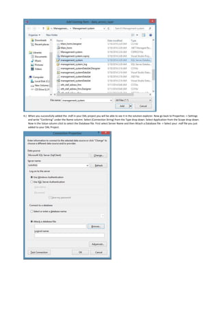 4.) When you successfully added the .mdf in your DAL project you will be able to see it in the solution explorer. Now go back to Properties -> Settings
and write “ConString” under the Name column. Select (Connection String) from the Type drop down. Select Application from the Scope drop down.
Now in the Value column click to select the Database file. First select Server Name and then Attach a Database file -> Select your .mdf file you just
added to your DAL Project.
 