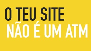 O TEU SITE
NÃO É UM ATM
 