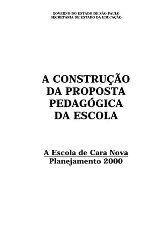 GOVERNO DO ESTADO DE SÃO PAULO
 SECRETARIA DE ESTADO DA EDUCAÇÃO




A CONSTRUÇÃO
 DA PROPOSTA
 PEDAGÓGICA
  DA ESCOLA


A Escola de Cara Nova
 Planejamento 2000
 