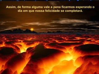 Assim, de forma alguma vale a pena ficarmos esperando o dia em que nossa felicidade se completará. 