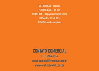 Distribuição – nacional
Periodicidade – 45 dias
Estrutura – 80 páginas (couché fosco)
Formato – 20,5 X 27,5
tiragem: 6 mil exemplares

CONTATO comercial
tel.: 5503-2033
construcaototal@revenda.com.br
www.construcaototal.com.br

 