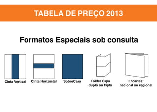 TABELA DE PREÇO 2013

Formatos Especiais sob consulta

Cinta Vertical

Cinta Horizontal

SobreCapa

Folder Capa
duplo ou triplo

Encartes:
nacional ou regional

 