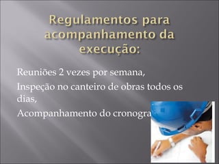 Reuniões 2 vezes por semana,
Inspeção no canteiro de obras todos os
dias,
Acompanhamento do cronograma.
 