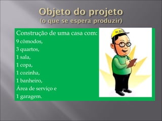 Construção de uma casa com:
9 cômodos,
3 quartos,
1 sala,
1 copa,
1 cozinha,
1 banheiro,
Área de serviço e
1 garagem.
 