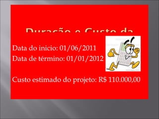 Data do inicio: 01/06/2011
Data de término: 01/01/2012
Custo estimado do projeto: R$ 110.000,00
 