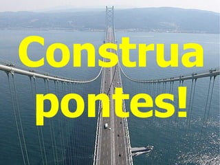 Construa
 pontes!
 