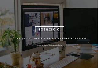 21
C R I A Ç Ã O D O W E B S I T E N A P L A T A F O R M A W O R D P R E S S
Implementação técnica do website
E X E R C Í C I O
 