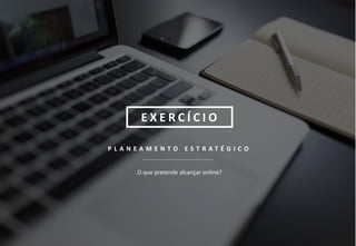 8
P L A N E A M E N T O E S T R A T É G I C O
O que pretende alcançar online?
E X E R C Í C I O
 