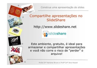 Construa uma apresentação de slides


               Compartilhe apresentações no
         ÃO
   V
       AÇ S
     EG ARE
N A os M
   n
                        SlideShare
                 http://www.slideshare.net




                Este ambiente, gratuito, é ideal para
              armazenar e compartilhar apresentações
               e você não corre o risco de “perder” o
                             arquivo!


                     Profa Drª Adriana Bruno e Profª Drª Ana Hessel
 