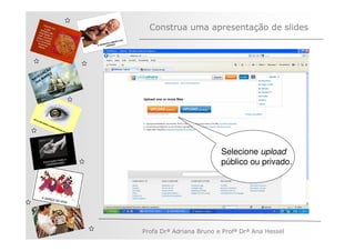 Construa uma apresentação de slides



         ÃO
       AÇ S
   V EG ARE
N A os M
   n




                                       Selecione upload
                                       público ou privado.




              Profa Drª Adriana Bruno e Profª Drª Ana Hessel
 
