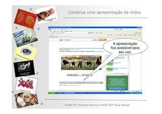 Construa uma apresentação de slides



         ÃO
       AÇ S
   V EG ARE
N A os M
   n



                                                A apresentação
                                              fica acessível para
                                                    seu uso.




              Profa Drª Adriana Bruno e Profª Drª Ana Hessel
 