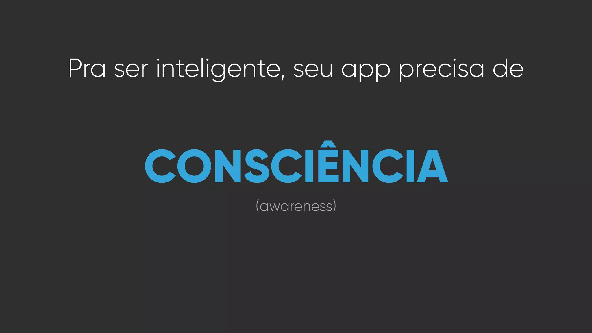 CONSCIÊNCIA
(awareness)
Pra ser inteligente, seu app precisa de