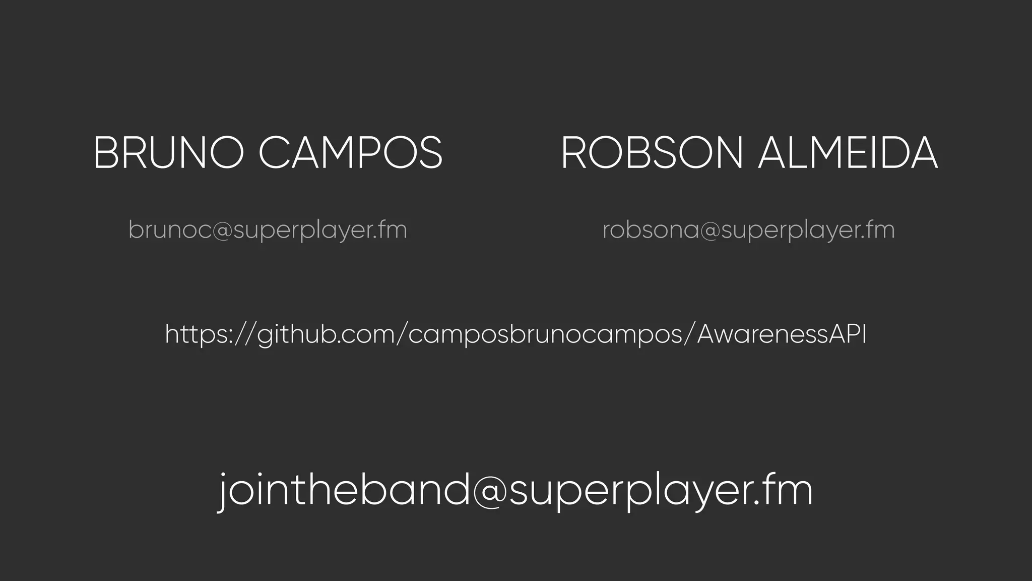 BRUNO CAMPOS ROBSON ALMEIDA
brunoc@superplayer.fm robsona@superplayer.fm
jointheband@superplayer.fm
https://github.com/camposbrunocampos/AwarenessAPI