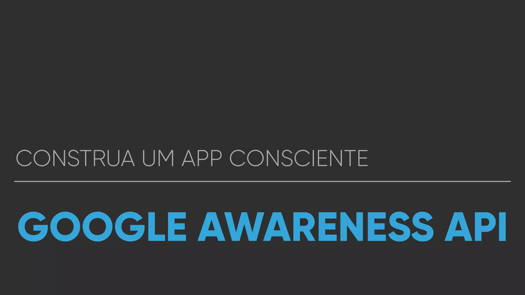 CONSTRUA UM APP CONSCIENTE
GOOGLE AWARENESS API