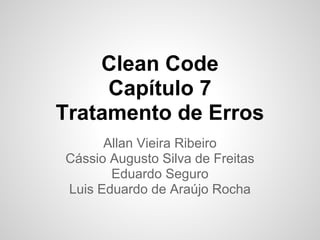 Clean Code
     Capítulo 7
Tratamento de Erros
      Allan Vieira Ribeiro
Cássio Augusto Silva de Freitas
       Eduardo Seguro
Luis Eduardo de Araújo Rocha
 