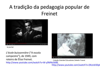 A tradição da pedagogia popular de
Freinet

L’école buissonnière (“A escola
campestre”), de 1949, com
roteiro de Élise Freinet.

http://www.youtube.com/watch?v=W-y9MNzS6BE
http://www.youtube.com/watch?v=ZKzL4J3DpN

 