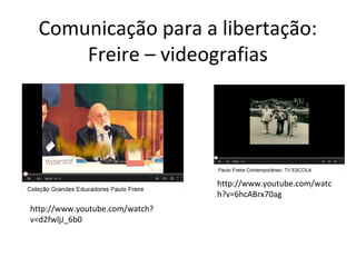 Comunicação para a libertação:
Freire – videografias

http://www.youtube.com/watc
h?v=6hcABrx70ag
http://www.youtube.com/watch?
v=d2fwljJ_6b0

 