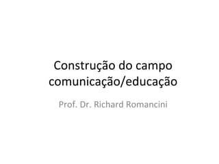 Construção do campo
comunicação/educação
Prof. Dr. Richard Romancini

 