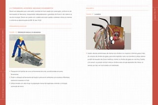 2.2.7 Ferramentas, acessórios, máquinas e equipamentos
Devem ser adequados para cada tarefa, mantidos em bom estado de conservação, conforme as de-
terminações do fabricante, transportados adequadamente e guardados de forma a não obstruir as
vias de circulação. Devem ser usados com cuidado para evitar quedas, acidentes e danos às mesmas
e conforme as determinações da NR–18, item 18.22.
Ferramentas manuais
Figura 18 Preparação manual de argamassa
Transportar em bainhas de couro as ferramentas de corte, acondicionadas em porta-
ferramentas;
Proibir a utilização da ferramenta de fixação à pólvora em ambientes com produtos inflamáveis,
explosivos e pessoas no local;
Utilizar enxada com cabo longo na preparação manual de argamassa, evitando a inclinação
acentuada de tronco.
Maçarico
Figura 19 Cilindros
Instalar válvulas antiretrocesso de chamas nos cilindros e no maçarico e eliminar graxa e óleo,
do conjunto de cilindros de gases, para evitar explosão; isolar com biombos e utilizar sistema
portátil de exaustão dos fumos metálicos, manter os cilindros de gases em carrinhos, fixados
com amarril, na posição vertical e estocar cilindros vazios de gás separados dos cheios, na
vertical, por tipo, em local isolado com alambrado.
páginas
126
e
127
|
manual
de
segurança
e
saúde
no
trabalho
|
indústria
da
construção
civil
–
edificações
|
ESTUDO
DE
CAMPO
|
 