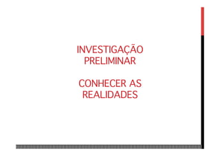 INVESTIGAÇÃO
PRELIMINAR 
 
CONHECER AS
REALIDADES
 