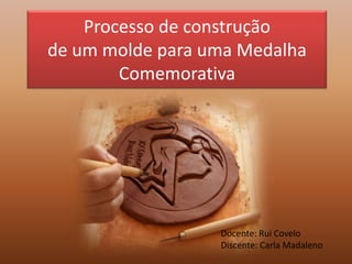 Processo de construçãode um molde para uma Medalha Comemorativa Docente: Rui Covelo Discente: Carla Madaleno 