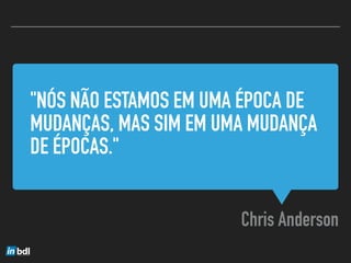 "NÓS NÃO ESTAMOS EM UMA ÉPOCA DE
MUDANÇAS, MAS SIM EM UMA MUDANÇA
DE ÉPOCAS."
Chris Anderson
 