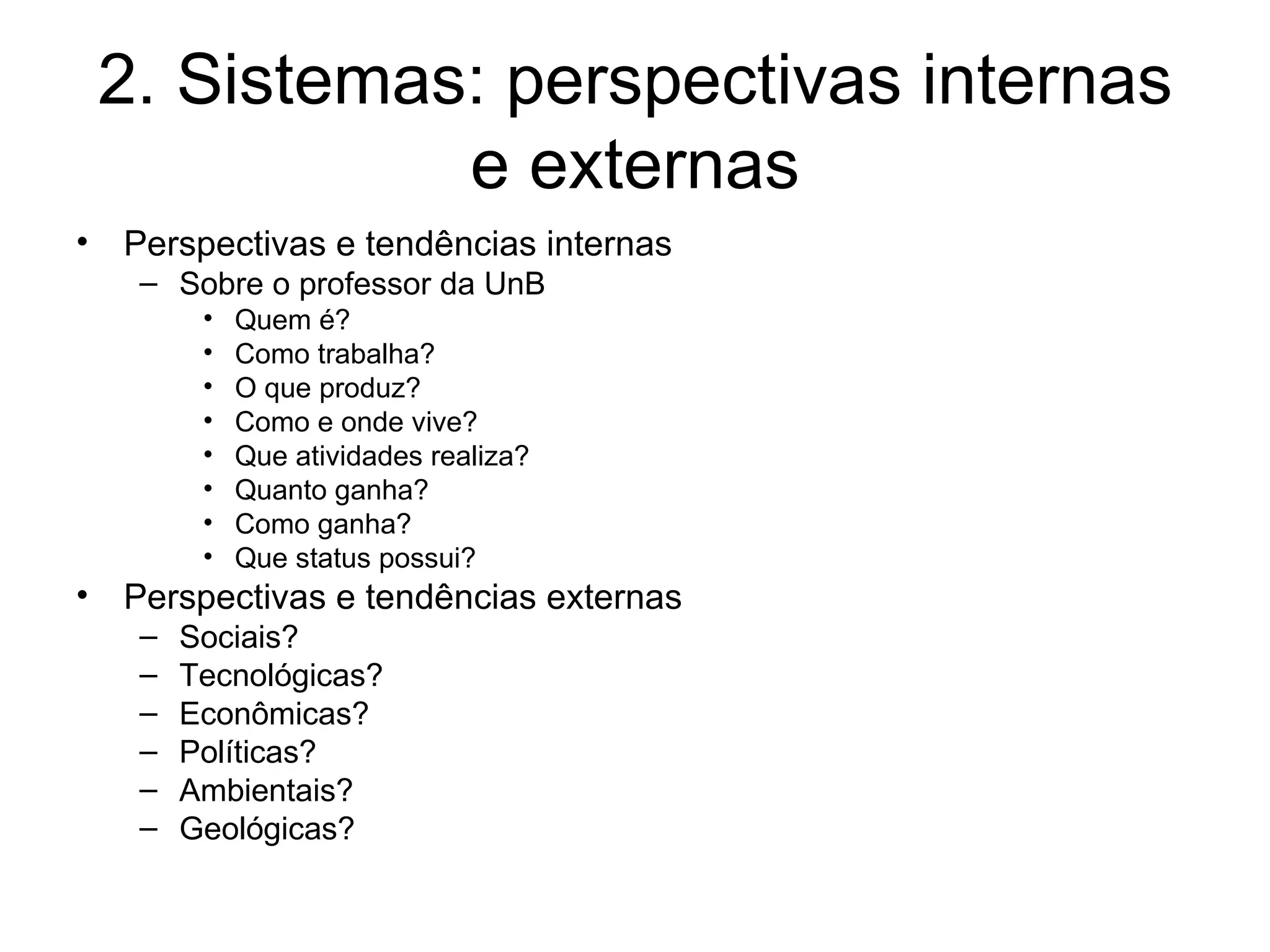 2.  Sistemas: perspectivas internas e externas Perspectivas e tendências internas Sobre o professor da UnB Quem é? Como trabalha? O que produz?  Como e onde vive? Que atividades realiza? Quanto ganha? Como ganha? Que status possui? Perspectivas e tendências externas Sociais? Tecnológicas? Econômicas? Políticas? Ambientais? Geológicas? 