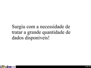 2 de 44 
Surgiu com a necessidade de 
tratar a grande quantidade de 
dados disponíveis! 
 