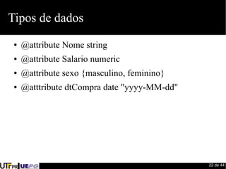 22 de 44 
Tipos de dados 
● @attribute Nome string 
● @attribute Salario numeric 
● @attribute sexo {masculino, feminino} 
● @atttribute dtCompra date "yyyy-MM-dd" 
 
