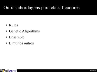 36 de 44 
Outras abordagens para classificadores 
● Rules 
● Genetic Algorithms 
● Ensemble 
● E muitos outros 
 