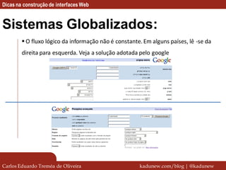 Dicas na construção de interfaces Web


Sistemas Globalizados:
         O fluxo lógico da informação não é constante. Em alguns países, lê -se da
        direita para esquerda. Veja a solução adotada pelo google




Carlos Eduardo Treméa de Oliveira                     kadunew.com/blog | @kadunew
 