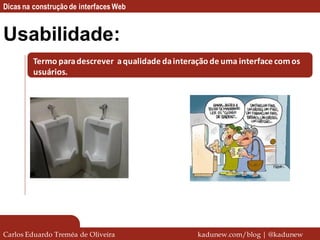 Dicas na construção de interfaces Web


Usabilidade:
         Termo para descrever a qualidade da interação de uma interface com os
         usuários.




Carlos Eduardo Treméa de Oliveira                  kadunew.com/blog | @kadunew
 