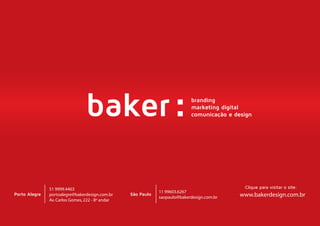 baker:branding 18
51 9999.4463
portoalegre@bakerdesign.com.br
Av.Carlos Gomes,222 - 8º andar
11 99603.6267
saopaulo@bakerdesign.com.br
São Paulo
Clique para visitar o site:
Porto Alegre www.bakerdesign.com.br
 
