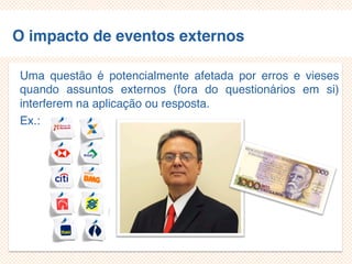 O impacto de eventos externos
Uma questão é potencialmente afetada por erros e vieses
quando assuntos externos (fora do questionários em si)
interferem na aplicação ou resposta.
Ex.:
 