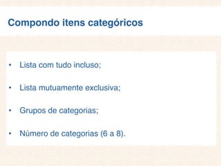 Compondo itens categóricos
• Lista com tudo incluso;
• Lista mutuamente exclusiva;
• Grupos de categorias;
• Número de categorias (6 a 8).
 