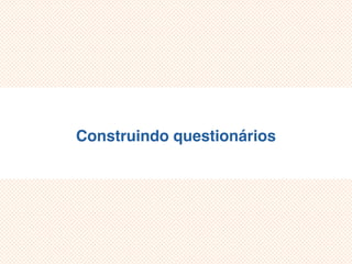 Construindo questionários
 