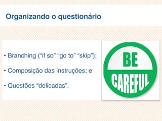 Organizando o questionário
• Branching (“if so” “go to” “skip”);
• Composição das instruções; e
• Questões “delicadas”.
 