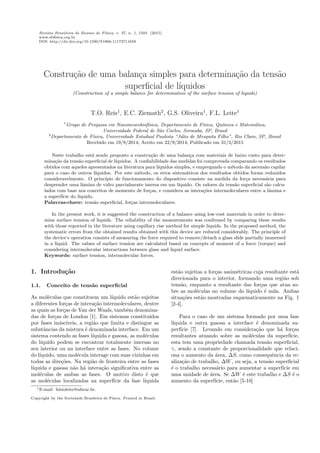 Revista Brasileira de Ensino de F´ısica, v. 37, n. 1, 1503 (2015)
www.sbﬁsica.org.br
DOI: http://dx.doi.org/10.1590/S1806-11173711658
Constru¸c˜ao de uma balan¸ca simples para determina¸c˜ao da tens˜ao
superﬁcial de l´ıquidos
(Construction of a simple balance for determination of the surface tension of liquids)
T.O. Reis1
, E.C. Ziemath2
, G.S. Oliveira1
, F.L. Leite1
1
Grupo de Pesquisa em Nanoneurobiof´ısica, Departamento de F´ısica, Qu´ımica e Matem´atica,
Universidade Federal de S˜ao Carlos, Sorocaba, SP, Brasil
2
Departamento de F´ısica, Universidade Estadual Paulista “J´ulio de Mesquita Filho”, Rio Claro, SP, Brasil
Recebido em 19/8/2014; Aceito em 22/9/2014; Publicado em 31/3/2015
Neste trabalho est´a sendo proposto a constru¸c˜ao de uma balan¸ca com materiais de baixo custo para deter-
mina¸c˜ao da tens˜ao superﬁcial de l´ıquidos. A conﬁabilidade das medidas foi comprovada comparando os resultados
obtidos com aqueles apresentados na literatura para l´ıquidos simples, e empregando o m´etodo da ascens˜ao capilar
para o caso de outros l´ıquidos. Por este m´etodo, os erros sistem´aticos dos resultados obtidos foram reduzidos
consideravelmente. O princ´ıpio de funcionamento do dispositivo consiste na medida da for¸ca necess´aria para
desprender uma lˆamina de vidro parcialmente imersa em um l´ıquido. Os valores da tens˜ao superﬁcial s˜ao calcu-
lados com base nos conceitos de momento de for¸cas, e considera as intera¸c˜oes intermoleculares entre a lˆamina e
a superf´ıcie do l´ıquido.
Palavras-chave: tens˜ao superﬁcial, for¸cas intermoleculares.
In the present work, it is suggested the construction of a balance using low-cost materials in order to deter-
mine surface tension of liquids. The reliability of the measurements was conﬁrmed by comparing these results
with those reported in the literature using capillary rise method for simple liquids. In the proposed method, the
systematic errors from the obtained results obtained with this device are reduced considerably. The principle of
the device’s operation consists of measuring the force required to remove/detach a glass slide partially immersed
in a liquid. The values of surface tension are calculated based on concepts of moment of a force (torque) and
considering intermolecular interactions between glass and liquid surface.
Keywords: surface tension, intermolecular forces.
1. Introdu¸c˜ao
1.1. Conceito de tens˜ao superﬁcial
As mol´eculas que constituem um l´ıquido est˜ao sujeitas
a diferentes for¸cas de intera¸c˜ao intermoleculares, dentre
as quais as for¸cas de Van der Waals, tamb´em denomina-
das de for¸cas de London [1]. Em sistemas constitu´ıdos
por fases imisc´ıveis, a regi˜ao que limita e distingue as
substˆancias da mistura ´e denominada interface. Em um
sistema contendo as fases l´ıquida e gasosa, as mol´eculas
do l´ıquido podem se encontrar totalmente imersas no
seu interior ou na interface entre as fases. No volume
do l´ıquido, uma mol´ecula interage com suas vizinhas em
todas as dire¸c˜oes. Na regi˜ao de fronteira entre as fases
l´ıquida e gasosa n˜ao h´a intera¸c˜ao signiﬁcativa entre as
mol´eculas de ambas as fases. O motivo disto ´e que
as mol´eculas localizadas na superf´ıcie da fase l´ıquida
est˜ao sujeitas a for¸cas assim´etricas cuja resultante est´a
direcionada para o interior, formando uma regi˜ao sob
tens˜ao, enquanto a resultante das for¸cas que atua so-
bre as mol´eculas no volume do l´ıquido ´e nula. Ambas
situa¸c˜oes est˜ao mostradas esquematicamente na Fig. 1
[2-4].
Para o caso de um sistema formado por uma fase
l´ıquida e outra gasosa a interface ´e denominada su-
perf´ıcie [7]. Levando em considera¸c˜ao que h´a for¸cas
resultantes atuando sobre as mol´eculas da superf´ıcie,
esta tem uma propriedade chamada tens˜ao superﬁcial,
γ, sendo a constante de proporcionalidade que relaci-
ona o aumento da ´area, ∆S, como consequˆencia da re-
aliza¸c˜ao de trabalho, ∆W, ou seja, a tens˜ao superﬁcial
´e o trabalho necess´ario para aumentar a superf´ıcie em
uma unidade de ´area. Se ∆W ´e este trabalho e ∆S ´e o
aumento da superf´ıcie, ent˜ao [5-10]
1E-mail: fabioleite@ufscar.br.
Copyright by the Sociedade Brasileira de F´ısica. Printed in Brazil.
 