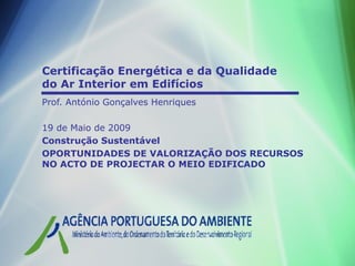 Certificação Energética e da Qualidade
do Ar Interior em Edifícios
Prof. António Gonçalves Henriques

19 de Maio de 2009
Construção Sustentável
OPORTUNIDADES DE VALORIZAÇÃO DOS RECURSOS
NO ACTO DE PROJECTAR O MEIO EDIFICADO
 